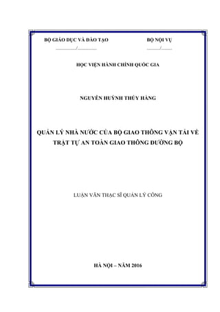 BỘ GIÁO DỤC VÀ ĐÀO TẠO
................./................
BỘ NỘI VỤ
.........../.........
HỌC VIỆN HÀNH CHÍNH QUỐC GIA
NGUYỄN HUỲNH THÚY HẰNG
QUẢN LÝ NHÀ NƢỚC CỦA BỘ GIAO THÔNG VẬN TẢI VỀ
TRẬT TỰ AN TOÀN GIAO THÔNG ĐƢỜNG BỘ
LUẬN VĂN THẠC SĨ QUẢN LÝ CÔNG
HÀ NỘI – NĂM 2016
 