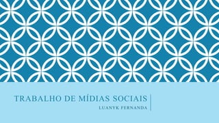 TRABALHO DE MÍDIAS SOCIAIS
LUANYK FERNANDA
 