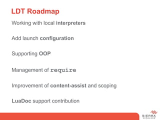 LDT Roadmap
 Working with local interpreters

 Add launch configuration

 Supporting OOP


 Management of require

 Improvement of content-assist and scoping

 LuaDoc support contribution
 