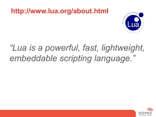 http://www.lua.org/about.html




“Lua is a powerful, fast, lightweight,
embeddable scripting language.”
 