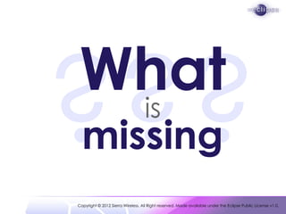 What
                                   is
  missing
Copyright © 2012 Sierra Wireless. All Right reserved. Made available under the Eclipse Public License v1.0.
 