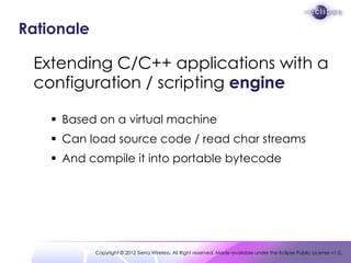 Rationale

 Extending C/C++ applications with a
 configuration / scripting engine

     Based on a virtual machine
     ...