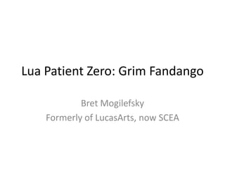 Lua Patient Zero: Grim Fandango Bret Mogilefsky Formerly of LucasArts, now SCEA 