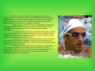           O santista Hugo José Drupré já tinha destaque nacional desde a categoria juvenil em campeonatos brasileiros e seleções brasileiras. Entretanto, o nadador alcançou o recorde brasileiro na disputa do Troféu Brasil de 1997 em Belo Horizonte, numa seletiva para a formação da equipe que representaria o Brasil na disputa do Mundial do ano seguinte na Austrália.  Hugo alcançou o tempo de 53:21 nos 100 borboleta e pela quebra do recorde nacional e obtenção da vaga na seleção, foi indicado para o exame anti-doping. Este acabou acusando a existência da substância proibida Nandrolona.  Na época, amigos, treinadores, companheiros e dirigentes do Santa Cecília defenderam com unhas e dentes o nadador que clamava inocência. Hugo Drupré teve a confirmação da substância proibida no exame da amostra B tendo sua pena sido determinada pela FINA de 4 anos.  O assunto foi meio que ofuscado pela direção do Santa Cecília até que se descobriu que Hugo foi submetido a infiltrações em seu joelho por um mèdico local que não informou ao nadador e muito menos ao seu treinador Márcio Latuf o real conteúdo das injeções.  A direção da Universidade Santa Cecília honrou o compromisso com o nadador e suportou durante todos estes anos os salários, a escola e o emprego para o atleta. Hugo Dupré ao final da sua suspensão conseguiu dar a volta por cima e integrou o time brasileiro que participou dos Jogos Pan Americanos de 2003 em Santo Domingo.   