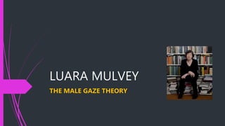 LUARA MULVEY
THE MALE GAZE THEORY
 