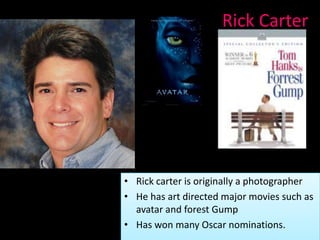 Rick Carter




• Rick carter is originally a photographer
• He has art directed major movies such as
  avatar and forest Gump
• Has won many Oscar nominations.
 