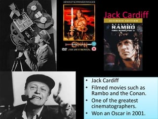 Jack Cardiff




• Jack Cardiff
• Filmed movies such as
  Rambo and the Conan.
• One of the greatest
  cinematographers.
• Won an Oscar in 2001.
 