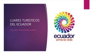 LUARES TURISTICOS
DEL ECUADOR
VEN Y VISITA TODO NUESTRO ECUADOR
 