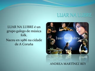 LUAR NA LUBRE é un
grupo galego de música
folk.
Naceu en 1986 na cidade
de A Coruña
ANDREA MARTÍNEZ REY
 