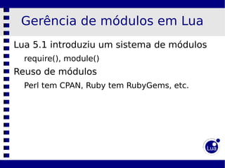 Gerência de módulos em Lua
Lua 5.1 introduziu um sistema de módulos
  require(), module()
Reuso de módulos
  Perl tem CPAN, Ruby tem RubyGems, etc.
 