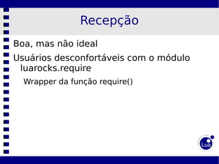 Recepção
Boa, mas não ideal
Usuários desconfortáveis com o módulo
 luarocks.require
  Wrapper da função require()
 