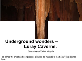 I do agree the small and compressed pictures do injustice to the beauty that stands there. Underground wonders –  Luray Caverns,  Shenandoah Valley, Virginia 