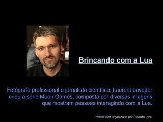Brincando com a Lua
Fotógrafo profissional e jornalista científico, Laurent Laveder
criou a série Moon Games, composta por diversas imagens
que mostram pessoas interagindo com a Lua.
PowerPoint organizado por Ricardo Lyra
 