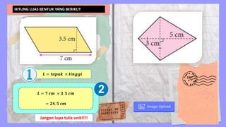 .
HITUNG LUAS BENTUK YANG BERIKUT
𝑳 = 𝒕𝒂𝒑𝒂𝒌 × 𝒕𝒊𝒏𝒈𝒈𝒊
𝑳 = 𝟕 𝒄𝒎 × 𝟑. 𝟓 𝒄𝒎
= 𝟐𝟒. 𝟓 𝒄𝒎
Jangan lupa tulis unit!!!!
 