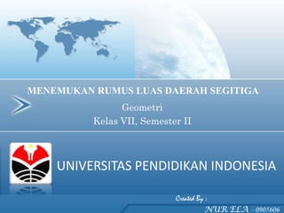 MENEMUKAN RUMUS LUAS DAERAH SEGITIGA
                Geometri
          Kelas VII, Semester II



    UNIVERSITAS PENDIDIKAN INDONESIA

                            Created By :
                                       NUR ELA - 0905606
 