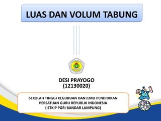 LUAS DAN VOLUM TABUNG
DESI PRAYOGO
(12130020)
SEKOLAH TINGGI KEGURUAN DAN ILMU PENDIDIKAN
PERSATUAN GURU REPUBLIK INDONESIA
( STKIP PGRI BANDAR LAMPUNG)
 