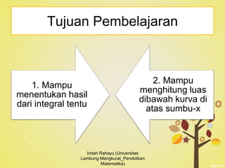 Tujuan Pembelajaran
1. Mampu
menentukan hasil
dari integral tentu
2. Mampu
menghitung luas
dibawah kurva di
atas sumbu-x
Indah Rahayu (Universitas
Lambung Mangkurat_Pendidikan
Matematika)
 