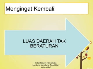 Mengingat Kembali
LUAS DAERAH TAK
BERATURAN
Indah Rahayu (Universitas
Lambung Mangkurat_Pendidikan
Matematika)
 