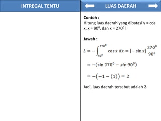 INTREGAL TENTU LUAS DAERAH
Contoh :
Hitung luas daerah yang dibatasi y = cos
x, x = 900, dan x = 2700 !
Jawab :
Jadi, luas daerah tersebut adalah 2.
 