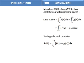 INTREGAL TENTU LUAS DAERAH
Maka luas ABCD = luas AA’B’B – luas
A’B’CD menurut teori integral adalah :
Sehingga dapat di rumuskan :
 