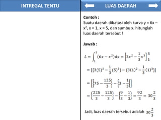 INTREGAL TENTU LUAS DAERAH
Contoh :
Suatu daerah dibatasi oleh kurva y = 6x –
x2, x = 1, x = 5, dan sumbu x. hitunglah
luas daerah tersebut !
Jawab :
Jadi, luas daerah tersebut adalah
 