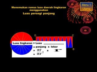 Menu 1
Menemukan rumus luas daerah lingkaran
           menggunakan                      Utama
       Luas persegi panjang




               D                        C


Luas lingkaran = Luas persegi panjang
                       …………………….
               = panjang x lebar
               =A  πr2
                         x   r          B

               =   πr
 