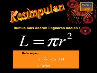 Menu 1
                                       Utama




Rumus luas daerah lingkaran adalah :




  L = πr
    Keterangan :
                                 2

                  22
               π=    atau 3,14
                  7
               r = jari-jari
 