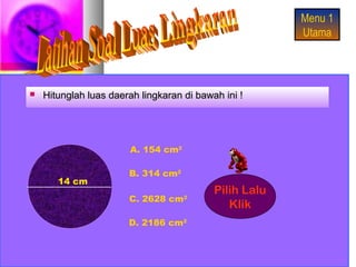 Menu 1
                                                        Utama




   Hitunglah luas daerah lingkaran di bawah ini !




                        A. 154 cm2

                       B. 314 cm2
       14 cm
                                           Pilih Lalu
                       C. 2628 cm    2
                                              Klik
                       D. 2186 cm2
 