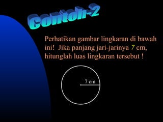 Perhatikan gambar lingkaran di bawah
ini! Jika panjang jari-jarinya 7 cm,
hitunglah luas lingkaran tersebut !


            7 cm
 