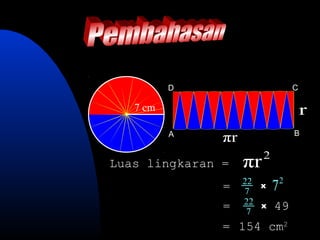 D                       C

   7 cm                               r
                                  B
          A
               πr
                         2
Luas lingkaran =    πr
               =    22 x
                    7        72
                    22 x
               =     7
                             49
               = 154 cm2
 