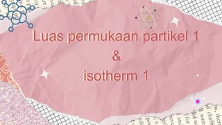 Luas permukaan partikel 1
&
isotherm 1
Luas permukaan partikel 1
&
isotherm 1
 