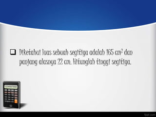  Diketahui luas sebuah segitiga adalah 165 cm2 dan
panjang alasnya 22 cm. Hitunglah tinggi segitiga.
 