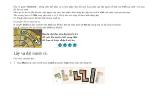 Đối với game Patchwork , không nhất thiết phải có sự luân phiên thay đổi lượt. Lượt chơi của một người kết thúc khi Chốt của mình vượt qua
đối thủ của mình.
Điều này có thể sẽ dẫn đến việc một người chơi thực hiện nhiều hành động liên tiếp cho tới khi Chốt của mình vượt qua bạn chơi.
Nếu trường hợp cả 2 Chốt cùng nằm một vị trí , Chốt ai nằm trên cùng sẽ được hành động tiếp.
Có 2 hành động bạn có thể làm khi tới lược mình là :
Di chuyển Chốt và nhận Nút áo.
Di chuyển Chốt của bạn vượt lên trên Chốt của đối thủ. Bạn sẽ nhận được số Nút áo tương ứng với số ô bạn di chuyển.
Lưu ý : Chỉ vượt cho tới ô trước mặt Chốt của đối thủ.
Lấy và đặt mảnh vá.
Các bước cần phải làm :
1. 1. Chọn Mảnh vá. ( Chỉ có thể chọn 3 mảnh vá trước Token theo chiều kim đồng hồ)
 