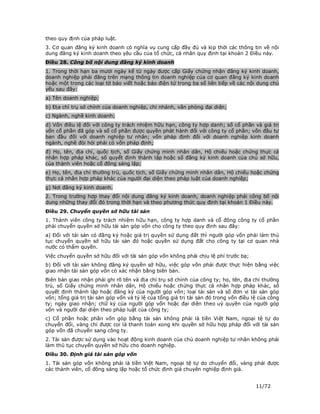 theo quy định của pháp luật.
3. Cơ quan đăng ký kinh doanh có nghĩa vụ cung cấp đầy đủ và kịp thời các thông tin về nội
dung đăng ký kinh doanh theo yêu cầu của tổ chức, cá nhân quy định tại khoản 2 Điều này.
Điều 28. Công bố nội dung đăng ký kinh doanh
1. Trong thời hạn ba mươi ngày kể từ ngày được cấp Giấy chứng nhận đăng ký kinh doanh,
doanh nghiệp phải đăng trên mạng thông tin doanh nghiệp của cơ quan đăng ký kinh doanh
hoặc một trong các loại tờ báo viết hoặc báo điện tử trong ba số liên tiếp về các nội dung chủ
yếu sau đây:
a) Tên doanh nghiệp;
b) Địa chỉ trụ sở chính của doanh nghiệp, chi nhánh, văn phòng đại diện;
c) Ngành, nghề kinh doanh;
d) Vốn điều lệ đối với công ty trách nhiệm hữu hạn, công ty hợp danh; số cổ phần và giá trị
vốn cổ phần đã góp và số cổ phần được quyền phát hành đối với công ty cổ phần; vốn đầu tư
ban đầu đối với doanh nghiệp tư nhân; vốn pháp định đối với doanh nghiệp kinh doanh
ngành, nghề đòi hỏi phải có vốn pháp định;
đ) Họ, tên, địa chỉ, quốc tịch, số Giấy chứng minh nhân dân, Hộ chiếu hoặc chứng thực cá
nhân hợp pháp khác, số quyết định thành lập hoặc số đăng ký kinh doanh của chủ sở hữu,
của thành viên hoặc cổ đông sáng lập;
e) Họ, tên, địa chỉ thường trú, quốc tịch, số Giấy chứng minh nhân dân, Hộ chiếu hoặc chứng
thực cá nhân hợp pháp khác của người đại diện theo pháp luật của doanh nghiệp;
g) Nơi đăng ký kinh doanh.
2. Trong trường hợp thay đổi nội dung đăng ký kinh doanh, doanh nghiệp phải công bố nội
dung những thay đổi đó trong thời hạn và theo phương thức quy định tại khoản 1 Điều này.
Điều 29. Chuyển quyền sở hữu tài sản
1. Thành viên công ty trách nhiệm hữu hạn, công ty hợp danh và cổ đông công ty cổ phần
phải chuyển quyền sở hữu tài sản góp vốn cho công ty theo quy định sau đây:
a) Đối với tài sản có đăng ký hoặc giá trị quyền sử dụng đất thì người góp vốn phải làm thủ
tục chuyển quyền sở hữu tài sản đó hoặc quyền sử dụng đất cho công ty tại cơ quan nhà
nước có thẩm quyền.
Việc chuyển quyền sở hữu đối với tài sản góp vốn không phải chịu lệ phí trước bạ;
b) Đối với tài sản không đăng ký quyền sở hữu, việc góp vốn phải được thực hiện bằng việc
giao nhận tài sản góp vốn có xác nhận bằng biên bản.
Biên bản giao nhận phải ghi rõ tên và địa chỉ trụ sở chính của công ty; họ, tên, địa chỉ thường
trú, số Giấy chứng minh nhân dân, Hộ chiếu hoặc chứng thực cá nhân hợp pháp khác, số
quyết định thành lập hoặc đăng ký của người góp vốn; loại tài sản và số đơn vị tài sản góp
vốn; tổng giá trị tài sản góp vốn và tỷ lệ của tổng giá trị tài sản đó trong vốn điều lệ của công
ty; ngày giao nhận; chữ ký của người góp vốn hoặc đại diện theo uỷ quyền của người góp
vốn và người đại diện theo pháp luật của công ty;
c) Cổ phần hoặc phần vốn góp bằng tài sản không phải là tiền Việt Nam, ngoại tệ tự do
chuyển đổi, vàng chỉ được coi là thanh toán xong khi quyền sở hữu hợp pháp đối với tài sản
góp vốn đã chuyển sang công ty.
2. Tài sản được sử dụng vào hoạt động kinh doanh của chủ doanh nghiệp tư nhân không phải
làm thủ tục chuyển quyền sở hữu cho doanh nghiệp.
Điều 30. Định giá tài sản góp vốn
1. Tài sản góp vốn không phải là tiền Việt Nam, ngoại tệ tự do chuyển đổi, vàng phải được
các thành viên, cổ đông sáng lập hoặc tổ chức định giá chuyên nghiệp định giá.


                                                                                       11/72
 