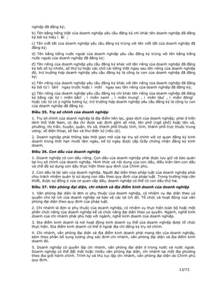 nghiệp đã đăng ký;
b) Tên bằng tiếng Việt của doanh nghiệp yêu cầu đăng ký chỉ khác tên doanh nghiệp đã đăng
ký bởi ký hiệu ì &î ;
c) Tên viết tắt của doanh nghiệp yêu cầu đăng ký trùng với tên viết tắt của doanh nghiệp đã
đăng ký;
d) Tên bằng tiếng nước ngoài của doanh nghiệp yêu cầu đăng ký trùng với tên bằng tiếng
nước ngoài của doanh nghiệp đã đăng ký;
đ) Tên riêng của doanh nghiệp yêu cầu đăng ký khác với tên riêng của doanh nghiệp đã đăng
ký bởi số tự nhiên, số thứ tự hoặc các chữ cái tiếng Việt ngay sau tên riêng của doanh nghiệp
đó, trừ trường hợp doanh nghiệp yêu cầu đăng ký là công ty con của doanh nghiệp đã đăng
ký;
e) Tên riêng của doanh nghiệp yêu cầu đăng ký khác với tên riêng của doanh nghiệp đã đăng
ký bởi từ ì tânî ngay trước hoặc ì mớiî ngay sau tên riêng của doanh nghiệp đã đăng ký;
g) Tên riêng của doanh nghiệp yêu cầu đăng ký chỉ khác tên riêng của doanh nghiệp đã đăng
ký bằng các từ ì miền bắcî , ì miền namî , ì miền trungî , ì miền tâyî , ì miền đôngî
hoặc các từ có ý nghĩa tương tự, trừ trường hợp doanh nghiệp yêu cầu đăng ký là công ty con
của doanh nghiệp đã đăng ký.
Điều 35. Trụ sở chính của doanh nghiệp
1. Trụ sở chính của doanh nghiệp là địa điểm liên lạc, giao dịch của doanh nghiệp; phải ở trên
lãnh thổ Việt Nam, có địa chỉ được xác định gồm số nhà, tên phố (ngõ phố) hoặc tên xã,
phường, thị trấn, huyện, quận, thị xã, thành phố thuộc tỉnh, tỉnh, thành phố trực thuộc trung
ương; số điện thoại, số fax và thư điện tử (nếu có).
2. Doanh nghiệp phải thông báo thời gian mở cửa tại trụ sở chính với cơ quan đăng ký kinh
doanh trong thời hạn mười lăm ngày, kể từ ngày được cấp Giấy chứng nhận đăng ký kinh
doanh.
Điều 36. Con dấu của doanh nghiệp
1. Doanh nghiệp có con dấu riêng. Con dấu của doanh nghiệp phải được lưu giữ và bảo quản
tại trụ sở chính của doanh nghiệp. Hình thức và nội dung của con dấu, điều kiện làm con dấu
và chế độ sử dụng con dấu thực hiện theo quy định của Chính phủ.
2. Con dấu là tài sản của doanh nghiệp. Người đại diện theo pháp luật của doanh nghiệp phải
chịu trách nhiệm quản lý sử dụng con dấu theo quy định của pháp luật. Trong trường hợp cần
thiết, được sự đồng ý của cơ quan cấp dấu, doanh nghiệp có thể có con dấu thứ hai.
Điều 37. Văn phòng đại diện, chi nhánh và địa điểm kinh doanh của doanh nghiệp
1. Văn phòng đại diện là đơn vị phụ thuộc của doanh nghiệp, có nhiệm vụ đại diện theo uỷ
quyền cho lợi ích của doanh nghiệp và bảo vệ các lợi ích đó. Tổ chức và hoạt động của văn
phòng đại diện theo quy định của pháp luật.
2. Chi nhánh là đơn vị phụ thuộc của doanh nghiệp, có nhiệm vụ thực hiện toàn bộ hoặc một
phần chức năng của doanh nghiệp kể cả chức năng đại diện theo uỷ quyền. Ngành, nghề kinh
doanh của chi nhánh phải phù hợp với ngành, nghề kinh doanh của doanh nghiệp.
3. Địa điểm kinh doanh là nơi hoạt động kinh doanh cụ thể của doanh nghiệp được tổ chức
thực hiện. Địa điểm kinh doanh có thể ở ngoài địa chỉ đăng ký trụ sở chính.
4. Chi nhánh, văn phòng đại diện và địa điểm kinh doanh phải mang tên của doanh nghiệp,
kèm theo phần bổ sung tương ứng xác định chi nhánh, văn phòng đại diện và địa điểm kinh
doanh đó.
5. Doanh nghiệp có quyền lập chi nhánh, văn phòng đại diện ở trong nước và nước ngoài.
Doanh nghiệp có thể đặt một hoặc nhiều văn phòng đại diện, chi nhánh tại một địa phương
theo địa giới hành chính. Trình tự và thủ tục lập chi nhánh, văn phòng đại diện do Chính phủ
quy định.

                                                                                    13/72
 