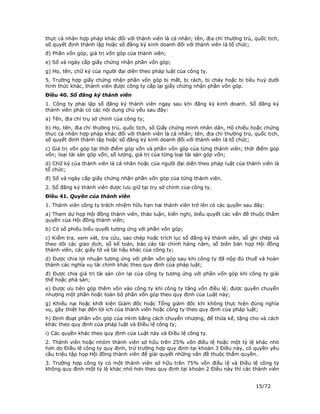 thực cá nhân hợp pháp khác đối với thành viên là cá nhân; tên, địa chỉ thường trú, quốc tịch,
số quyết định thành lập hoặc số đăng ký kinh doanh đối với thành viên là tổ chức;
đ) Phần vốn góp, giá trị vốn góp của thành viên;
e) Số và ngày cấp giấy chứng nhận phần vốn góp;
g) Họ, tên, chữ ký của người đại diện theo pháp luật của công ty.
5. Trường hợp giấy chứng nhận phần vốn góp bị mất, bị rách, bị cháy hoặc bị tiêu huỷ dưới
hình thức khác, thành viên được công ty cấp lại giấy chứng nhận phần vốn góp.
Điều 40. Sổ đăng ký thành viên
1. Công ty phải lập sổ đăng ký thành viên ngay sau khi đăng ký kinh doanh. Sổ đăng ký
thành viên phải có các nội dung chủ yếu sau đây:
a) Tên, địa chỉ trụ sở chính của công ty;
b) Họ, tên, địa chỉ thường trú, quốc tịch, số Giấy chứng minh nhân dân, Hộ chiếu hoặc chứng
thực cá nhân hợp pháp khác đối với thành viên là cá nhân; tên, địa chỉ thường trú, quốc tịch,
số quyết định thành lập hoặc số đăng ký kinh doanh đối với thành viên là tổ chức;
c) Giá trị vốn góp tại thời điểm góp vốn và phần vốn góp của từng thành viên; thời điểm góp
vốn; loại tài sản góp vốn, số lượng, giá trị của từng loại tài sản góp vốn;
d) Chữ ký của thành viên là cá nhân hoặc của người đại diện theo pháp luật của thành viên là
tổ chức;
đ) Số và ngày cấp giấy chứng nhận phần vốn góp của từng thành viên.
2. Sổ đăng ký thành viên được lưu giữ tại trụ sở chính của công ty.
Điều 41. Quyền của thành viên
1. Thành viên công ty trách nhiệm hữu hạn hai thành viên trở lên có các quyền sau đây:
a) Tham dự họp Hội đồng thành viên, thảo luận, kiến nghị, biểu quyết các vấn đề thuộc thẩm
quyền của Hội đồng thành viên;
b) Có số phiếu biểu quyết tương ứng với phần vốn góp;
c) Kiểm tra, xem xét, tra cứu, sao chép hoặc trích lục sổ đăng ký thành viên, sổ ghi chép và
theo dõi các giao dịch, sổ kế toán, báo cáo tài chính hàng năm, sổ biên bản họp Hội đồng
thành viên, các giấy tờ và tài liệu khác của công ty;
d) Được chia lợi nhuận tương ứng với phần vốn góp sau khi công ty đã nộp đủ thuế và hoàn
thành các nghĩa vụ tài chính khác theo quy định của pháp luật;
đ) Được chia giá trị tài sản còn lại của công ty tương ứng với phần vốn góp khi công ty giải
thể hoặc phá sản;
e) Được ưu tiên góp thêm vốn vào công ty khi công ty tăng vốn điều lệ; được quyền chuyển
nhượng một phần hoặc toàn bộ phần vốn góp theo quy định của Luật này;
g) Khiếu nại hoặc khởi kiện Giám đốc hoặc Tổng giám đốc khi không thực hiện đúng nghĩa
vụ, gây thiệt hại đến lợi ích của thành viên hoặc công ty theo quy định của pháp luật;
h) Định đoạt phần vốn góp của mình bằng cách chuyển nhượng, để thừa kế, tặng cho và cách
khác theo quy định của pháp luật và Điều lệ công ty;
i) Các quyền khác theo quy định của Luật này và Điều lệ công ty.
2. Thành viên hoặc nhóm thành viên sở hữu trên 25% vốn điều lệ hoặc một tỷ lệ khác nhỏ
hơn do Điều lệ công ty quy định, trừ trường hợp quy định tại khoản 3 Điều này, có quyền yêu
cầu triệu tập họp Hội đồng thành viên để giải quyết những vấn đề thuộc thẩm quyền.
3. Trường hợp công ty có một thành viên sở hữu trên 75% vốn điều lệ và Điều lệ công ty
không quy định một tỷ lệ khác nhỏ hơn theo quy định tại khoản 2 Điều này thì các thành viên


                                                                                   15/72
 