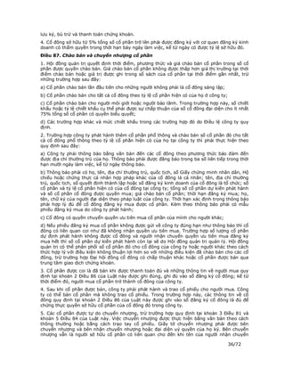 lưu ký, bù trừ và thanh toán chứng khoán.
4. Cổ đông sở hữu từ 5% tổng số cổ phần trở lên phải được đăng ký với cơ quan đăng ký kinh
doanh có thẩm quyền trong thời hạn bảy ngày làm việc, kể từ ngày có được tỷ lệ sở hữu đó.
Điều 87. Chào bán và chuyển nhượng cổ phần
1. Hội đồng quản trị quyết định thời điểm, phương thức và giá chào bán cổ phần trong số cổ
phần được quyền chào bán. Giá chào bán cổ phần không được thấp hơn giá thị trường tại thời
điểm chào bán hoặc giá trị được ghi trong sổ sách của cổ phần tại thời điểm gần nhất, trừ
những trường hợp sau đây:
a) Cổ phần chào bán lần đầu tiên cho những người không phải là cổ đông sáng lập;
b) Cổ phần chào bán cho tất cả cổ đông theo tỷ lệ cổ phần hiện có của họ ở công ty;
c) Cổ phần chào bán cho người môi giới hoặc người bảo lãnh. Trong trường hợp này, số chiết
khấu hoặc tỷ lệ chiết khấu cụ thể phải được sự chấp thuận của số cổ đông đại diện cho ít nhất
75% tổng số cổ phần có quyền biểu quyết;
d) Các trường hợp khác và mức chiết khấu trong các trường hợp đó do Điều lệ công ty quy
định.
2. Trường hợp công ty phát hành thêm cổ phần phổ thông và chào bán số cổ phần đó cho tất
cả cổ đông phổ thông theo tỷ lệ cổ phần hiện có của họ tại công ty thì phải thực hiện theo
quy định sau đây:
a) Công ty phải thông báo bằng văn bản đến các cổ đông theo phương thức bảo đảm đến
được địa chỉ thường trú của họ. Thông báo phải được đăng báo trong ba số liên tiếp trong thời
hạn mười ngày làm việc, kể từ ngày thông báo.
b) Thông báo phải có họ, tên, địa chỉ thường trú, quốc tịch, số Giấy chứng minh nhân dân, Hộ
chiếu hoặc chứng thực cá nhân hợp pháp khác của cổ đông là cá nhân; tên, địa chỉ thường
trú, quốc tịch, số quyết định thành lập hoặc số đăng ký kinh doanh của cổ đông là tổ chức; số
cổ phần và tỷ lệ cổ phần hiện có của cổ đông tại công ty; tổng số cổ phần dự kiến phát hành
và số cổ phần cổ đông được quyền mua; giá chào bán cổ phần; thời hạn đăng ký mua; họ,
tên, chữ ký của người đại diện theo pháp luật của công ty. Thời hạn xác định trong thông báo
phải hợp lý đủ để cổ đông đăng ký mua được cổ phần. Kèm theo thông báo phải có mẫu
phiếu đăng ký mua do công ty phát hành;
c) Cổ đông có quyền chuyển quyền ưu tiên mua cổ phần của mình cho người khác;
d) Nếu phiếu đăng ký mua cổ phần không được gửi về công ty đúng hạn như thông báo thì cổ
đông có liên quan coi như đã không nhận quyền ưu tiên mua. Trường hợp số lượng cổ phần
dự định phát hành không được cổ đông và người nhận chuyển quyền ưu tiên mua đăng ký
mua hết thì số cổ phần dự kiến phát hành còn lại sẽ do Hội đồng quản trị quản lý. Hội đồng
quản trị có thể phân phối số cổ phần đó cho cổ đông của công ty hoặc người khác theo cách
thức hợp lý với điều kiện không thuận lợi hơn so với những điều kiện đã chào bán cho các cổ
đông, trừ trường hợp Đại hội đồng cổ đông có chấp thuận khác hoặc cổ phần được bán qua
trung tâm giao dịch chứng khoán.
3. Cổ phần được coi là đã bán khi được thanh toán đủ và những thông tin về người mua quy
định tại khoản 2 Điều 86 của Luật này được ghi đúng, ghi đủ vào sổ đăng ký cổ đông; kể từ
thời điểm đó, người mua cổ phần trở thành cổ đông của công ty.
4. Sau khi cổ phần được bán, công ty phải phát hành và trao cổ phiếu cho người mua. Công
ty có thể bán cổ phần mà không trao cổ phiếu. Trong trường hợp này, các thông tin về cổ
đông quy định tại khoản 2 Điều 86 của Luật này được ghi vào sổ đăng ký cổ đông là đủ để
chứng thực quyền sở hữu cổ phần của cổ đông đó trong công ty.
5. Các cổ phần được tự do chuyển nhượng, trừ trường hợp quy định tại khoản 3 Điều 81 và
khoản 5 Điều 84 của Luật này. Việc chuyển nhượng được thực hiện bằng văn bản theo cách
thông thường hoặc bằng cách trao tay cổ phiếu. Giấy tờ chuyển nhượng phải được bên
chuyển nhượng và bên nhận chuyển nhượng hoặc đại diện uỷ quyền của họ ký. Bên chuyển
nhượng vẫn là người sở hữu cổ phần có liên quan cho đến khi tên của người nhận chuyển

                                                                                      36/72
 