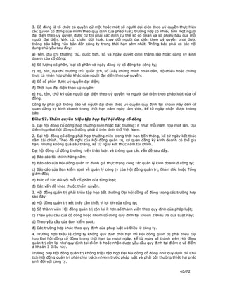 3. Cổ đông là tổ chức có quyền cử một hoặc một số người đại diện theo uỷ quyền thực hiện
các quyền cổ đông của mình theo quy định của pháp luật; trường hợp có nhiều hơn một người
đại diện theo uỷ quyền được cử thì phải xác định cụ thể số cổ phần và số phiếu bầu của mỗi
người đại diện. Việc cử, chấm dứt hoặc thay đổi người đại diện theo uỷ quyền phải được
thông báo bằng văn bản đến công ty trong thời hạn sớm nhất. Thông báo phải có các nội
dung chủ yếu sau đây:
a) Tên, địa chỉ thường trú, quốc tịch, số và ngày quyết định thành lập hoặc đăng ký kinh
doanh của cổ đông;
b) Số lượng cổ phần, loại cổ phần và ngày đăng ký cổ đông tại công ty;
c) Họ, tên, địa chỉ thường trú, quốc tịch, số Giấy chứng minh nhân dân, Hộ chiếu hoặc chứng
thực cá nhân hợp pháp khác của người đại diện theo uỷ quyền;
d) Số cổ phần được uỷ quyền đại diện;
đ) Thời hạn đại diện theo uỷ quyền;
e) Họ, tên, chữ ký của người đại diện theo uỷ quyền và người đại diện theo pháp luật của cổ
đông.
Công ty phải gửi thông báo về người đại diện theo uỷ quyền quy định tại khoản này đến cơ
quan đăng ký kinh doanh trong thời hạn năm ngày làm việc, kể từ ngày nhận được thông
báo.
Điều 97. Thẩm quyền triệu tập họp Đại hội đồng cổ đông
1. Đại hội đồng cổ đông họp thường niên hoặc bất thường; ít nhất mỗi năm họp một lần. Địa
điểm họp Đại hội đồng cổ đông phải ở trên lãnh thổ Việt Nam.
2. Đại hội đồng cổ đông phải họp thường niên trong thời hạn bốn tháng, kể từ ngày kết thúc
năm tài chính. Theo đề nghị của Hội đồng quản trị, cơ quan đăng ký kinh doanh có thể gia
hạn, nhưng không quá sáu tháng, kể từ ngày kết thúc năm tài chính.
Đại hội đồng cổ đông thường niên thảo luận và thông qua các vấn đề sau đây:
a) Báo cáo tài chính hàng năm;
b) Báo cáo của Hội đồng quản trị đánh giá thực trạng công tác quản lý kinh doanh ở công ty;
c) Báo cáo của Ban kiểm soát về quản lý công ty của Hội đồng quản trị, Giám đốc hoặc Tổng
giám đốc;
d) Mức cổ tức đối với mỗi cổ phần của từng loại;
đ) Các vấn đề khác thuộc thẩm quyền.
3. Hội đồng quản trị phải triệu tập họp bất thường Đại hội đồng cổ đông trong các trường hợp
sau đây:
a) Hội đồng quản trị xét thấy cần thiết vì lợi ích của công ty;
b) Số thành viên Hội đồng quản trị còn lại ít hơn số thành viên theo quy định của pháp luật;
c) Theo yêu cầu của cổ đông hoặc nhóm cổ đông quy định tại khoản 2 Điều 79 của Luật này;
d) Theo yêu cầu của Ban kiểm soát;
đ) Các trường hợp khác theo quy định của pháp luật và Điều lệ công ty.
4. Trường hợp Điều lệ công ty không quy định thời hạn thì Hội đồng quản trị phải triệu tập
họp Đại hội đồng cổ đông trong thời hạn ba mươi ngày, kể từ ngày số thành viên Hội đồng
quản trị còn lại như quy định tại điểm b hoặc nhận được yêu cầu quy định tại điểm c và điểm
d khoản 3 Điều này.
Trường hợp Hội đồng quản trị không triệu tập họp Đại hội đồng cổ đông như quy định thì Chủ
tịch Hội đồng quản trị phải chịu trách nhiệm trước pháp luật và phải bồi thường thiệt hại phát
sinh đối với công ty.

                                                                                    40/72
 