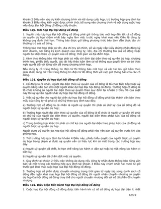 khoản 2 Điều này vào dự kiến chương trình và nội dung cuộc họp, trừ trường hợp quy định tại
khoản 3 Điều này; kiến nghị được chính thức bổ sung vào chương trình và nội dung cuộc họp
nếu được Đại hội đồng cổ đông chấp thuận.
Điều 100. Mời họp Đại hội đồng cổ đông
1. Người triệu tập họp Đại hội đồng cổ đông phải gửi thông báo mời họp đến tất cả cổ đông
có quyền dự họp chậm nhất bảy ngày làm việc trước ngày khai mạc nếu Điều lệ công ty
không quy định thời hạn. Thông báo được gửi bằng phương thức bảo đảm đến được địa chỉ
thường trú của cổ đông.
Thông báo mời họp phải có tên, địa chỉ trụ sở chính, số và ngày cấp Giấy chứng nhận đăng ký
kinh doanh, nơi đăng ký kinh doanh của công ty; tên, địa chỉ thường trú của cổ đông hoặc
người đại diện theo uỷ quyền của cổ đông; thời gian và địa điểm họp.
2. Kèm theo thông báo mời họp phải có mẫu chỉ định đại diện theo uỷ quyền dự họp, chương
trình họp, phiếu biểu quyết, các tài liệu thảo luận làm cơ sở thông qua quyết định và dự thảo
nghị quyết đối với từng vấn đề trong chương trình họp.
Nếu công ty có trang thông tin điện tử thì thông báo mời họp và các tài liệu gửi kèm theo
phải được công bố trên trang thông tin điện tử đó đồng thời với việc gửi thông báo cho các cổ
đông.
Điều 101. Quyền dự họp Đại hội đồng cổ đông
1. Cổ đông là cá nhân, người đại diện theo uỷ quyền của cổ đông là tổ chức trực tiếp hoặc uỷ
quyền bằng văn bản cho một người khác dự họp Đại hội đồng cổ đông. Trường hợp cổ đông là
tổ chức không có người đại diện theo uỷ quyền theo quy định tại khoản 3 Điều 96 của Luật
này thì uỷ quyền người khác dự họp Đại hội đồng cổ đông.
2. Việc uỷ quyền cho người đại diện dự họp Đại hội đồng cổ đông phải lập thành văn bản theo
mẫu của công ty và phải có chữ ký theo quy định sau đây:
a) Trường hợp cổ đông là cá nhân là người uỷ quyền thì phải có chữ ký của cổ đông đó và
người được uỷ quyền dự họp;
b) Trường hợp người đại diện theo uỷ quyền của cổ đông là tổ chức là người uỷ quyền thì phải
có chữ ký của người đại diện theo uỷ quyền, người đại diện theo pháp luật của cổ đông và
người được uỷ quyền dự họp;
c) Trong trường hợp khác thì phải có chữ ký của người đại diện theo pháp luật của cổ đông và
người được uỷ quyền dự họp.
Người được uỷ quyền dự họp Đại hội đồng cổ đông phải nộp văn bản uỷ quyền trước khi vào
phòng họp.
3. Trừ trường hợp quy định tại khoản 4 Điều này, phiếu biểu quyết của người được uỷ quyền
dự họp trong phạm vi được uỷ quyền vẫn có hiệu lực khi có một trong các trường hợp sau
đây:
a) Người uỷ quyền đã chết, bị hạn chế năng lực hành vi dân sự hoặc bị mất năng lực hành vi
dân sự;
b) Người uỷ quyền đã chấm dứt việc uỷ quyền.
4. Quy định tại khoản 2 Điều này không áp dụng nếu công ty nhận được thông báo bằng văn
bản về một trong các trường hợp quy định tại khoản 3 Điều này chậm nhất hai mươi tư giờ
trước giờ khai mạc cuộc họp của Đại hội đồng cổ đông.
5. Trường hợp cổ phần được chuyển nhượng trong thời gian từ ngày lập xong danh sách cổ
đông đến ngày khai mạc họp Đại hội đồng cổ đông thì người nhận chuyển nhượng có quyền
dự họp Đại hội đồng cổ đông thay thế cho người chuyển nhượng đối với số cổ phần đã chuyển
nhượng.
Điều 102. Điều kiện tiến hành họp Đại hội đồng cổ đông
1. Cuộc họp Đại hội đồng cổ đông được tiến hành khi có số cổ đông dự họp đại diện ít nhất

                                                                                   42/72
 