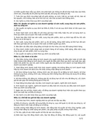 có thẩm quyền theo mẫu quy định; khi phát hiện các thông tin đã kê khai hoặc báo cáo thiếu
chính xác, chưa đầy đủ thì phải kịp thời sửa đổi, bổ sung các thông tin đó.
7. Tuân thủ quy định của pháp luật về quốc phòng, an ninh, trật tự, an toàn xã hội, bảo vệ
tài nguyên, môi trường, bảo vệ di tích lịch sử, văn hoá và danh lam thắng cảnh.
8. Các nghĩa vụ khác theo quy định của pháp luật.
Điều 10. Quyền và nghĩa vụ của doanh nghiệp có sản xuất, cung ứng các sản phẩm,
dịch vụ công ích
1. Các quyền và nghĩa vụ quy định tại Điều 8, Điều 9 và các quy định khác có liên quan của
Luật này.
2. Được hạch toán và bù đắp chi phí theo giá thực hiện thầu hoặc thu phí sử dụng dịch vụ
theo quy định của cơ quan nhà nước có thẩm quyền.
3. Được bảo đảm thời hạn sản xuất, cung ứng sản phẩm, dịch vụ thích hợp để thu hồi vốn
đầu tư và có lãi hợp lý.
4. Sản xuất, cung ứng sản phẩm, dịch vụ đủ số lượng, đúng chất lượng và thời hạn đã cam
kết theo giá hoặc phí do cơ quan nhà nước có thẩm quyền quy định.
5. Bảo đảm các điều kiện công bằng và thuận lợi như nhau cho mọi đối tượng khách hàng.
6. Chịu trách nhiệm trước pháp luật và khách hàng về số lượng, chất lượng, điều kiện cung
ứng và giá, phí sản phẩm, dịch vụ cung ứng.
7. Các quyền và nghĩa vụ khác theo quy định của pháp luật.
Điều 11. Các hành vi bị cấm
1. Cấp Giấy chứng nhận đăng ký kinh doanh cho người không đủ điều kiện hoặc từ chối cấp
Giấy chứng nhận đăng ký kinh doanh cho người đủ điều kiện theo quy định của Luật này; gây
chậm trễ, phiền hà, cản trở, sách nhiễu người yêu cầu đăng ký kinh doanh và hoạt động kinh
doanh của doanh nghiệp.
2. Hoạt động kinh doanh dưới hình thức doanh nghiệp mà không đăng ký kinh doanh hoặc
tiếp tục kinh doanh khi đã bị thu hồi Giấy chứng nhận đăng ký kinh doanh.
3. Kê khai không trung thực, không chính xác nội dung hồ sơ đăng ký kinh doanh; kê khai
không trung thực, không chính xác, không kịp thời những thay đổi trong nội dung hồ sơ đăng
ký kinh doanh.
4. Kê khai khống vốn đăng ký, không góp đủ và đúng hạn số vốn như đã đăng ký; cố ý định
giá tài sản góp vốn không đúng giá trị thực tế.
5. Hoạt động trái pháp luật, lừa đảo; kinh doanh các ngành, nghề cấm kinh doanh.
6. Kinh doanh các ngành, nghề kinh doanh có điều kiện khi chưa đủ các điều kiện kinh doanh
theo quy định của pháp luật.
7. Ngăn cản chủ sở hữu, thành viên, cổ đông của doanh nghiệp thực hiện các quyền theo quy
định của Luật này và Điều lệ công ty.
8. Các hành vi bị cấm khác theo quy định của pháp luật.
Điều 12. Chế độ lưu giữ tài liệu của doanh nghiệp
1. Tuỳ theo loại hình, doanh nghiệp phải lưu giữ các tài liệu sau đây:
a) Điều lệ công ty; sửa đổi, bổ sung Điều lệ công ty; quy chế quản lý nội bộ của công ty; sổ
đăng ký thành viên hoặc sổ đăng ký cổ đông;
b) Giấy chứng nhận đăng ký kinh doanh; văn bằng bảo hộ quyền sở hữu công nghiệp; giấy
chứng nhận đăng ký chất lượng sản phẩm; các giấy phép và giấy chứng nhận khác;
c) Tài liệu, giấy tờ xác nhận quyền sở hữu tài sản của công ty;
d) Biên bản họp Hội đồng thành viên, Đại hội đồng cổ đông, Hội đồng quản trị; các quyết

                                                                                    5/72
 