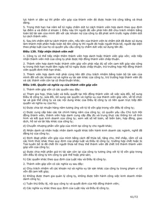lực hành vi dân sự thì phần vốn góp của thành viên đó được hoàn trả công bằng và thoả
đáng.
5. Trong thời hạn hai năm kể từ ngày chấm dứt tư cách thành viên hợp danh theo quy định
tại điểm a và điểm d khoản 1 Điều này thì người đó vẫn phải liên đới chịu trách nhiệm bằng
toàn bộ tài sản của mình đối với các khoản nợ của công ty đã phát sinh trước ngày chấm dứt
tư cách thành viên.
6. Sau khi chấm dứt tư cách thành viên, nếu tên của thành viên bị chấm dứt đã được sử dụng
làm thành một phần hoặc toàn bộ tên công ty thì người đó hoặc người thừa kế, người đại diện
theo pháp luật của họ có quyền yêu cầu công ty chấm dứt việc sử dụng tên đó.
Điều 139. Tiếp nhận thành viên mới
1. Công ty có thể tiếp nhận thêm thành viên hợp danh hoặc thành viên góp vốn; việc tiếp
nhận thành viên mới của công ty phải được Hội đồng thành viên chấp thuận.
2. Thành viên hợp danh hoặc thành viên góp vốn phải nộp đủ số vốn cam kết góp vào công
ty trong thời hạn mười lăm ngày kể từ ngày được chấp thuận, trừ trường hợp Hội đồng thành
viên quyết định thời hạn khác.
3. Thành viên hợp danh mới phải cùng liên đới chịu trách nhiệm bằng toàn bộ tài sản của
mình đối với các khoản nợ và nghĩa vụ tài sản khác của công ty, trừ trường hợp thành viên đó
và các thành viên còn lại có thoả thuận khác.
Điều 140. Quyền và nghĩa vụ của thành viên góp vốn
1. Thành viên góp vốn có các quyền sau đây:
a) Tham gia họp, thảo luận và biểu quyết tại Hội đồng thành viên về việc sửa đổi, bổ sung
Điều lệ công ty, sửa đổi, bổ sung các quyền và nghĩa vụ của thành viên góp vốn, về tổ chức
lại và giải thể công ty và các nội dung khác của Điều lệ công ty có liên quan trực tiếp đến
quyền và nghĩa vụ của họ;
b) Được chia lợi nhuận hàng năm tương ứng với tỷ lệ vốn góp trong vốn điều lệ công ty;
c) Được cung cấp báo cáo tài chính hàng năm của công ty; có quyền yêu cầu Chủ tịch Hội
đồng thành viên, thành viên hợp danh cung cấp đầy đủ và trung thực các thông tin về tình
hình và kết quả kinh doanh của công ty; xem xét sổ kế toán, sổ biên bản, hợp đồng, giao
dịch, hồ sơ và tài liệu khác của công ty;
d) Chuyển nhượng phần vốn góp của mình tại công ty cho người khác;
đ) Nhân danh cá nhân hoặc nhân danh người khác tiến hành kinh doanh các ngành, nghề đã
đăng ký của công ty;
e) Định đoạt phần vốn góp của mình bằng cách để thừa kế, tặng cho, thế chấp, cầm cố và
các hình thức khác theo quy định của pháp luật và Điều lệ công ty; trường hợp chết hoặc bị
Toà tuyên bố là đã chết thì người thừa kế thay thế thành viên đã chết trở thành thành viên
góp vốn của công ty;
g) Được chia một phần giá trị tài sản còn lại của công ty tương ứng với tỷ lệ vốn góp trong
vốn điều lệ công ty khi công ty giải thể hoặc phá sản;
h) Các quyền khác theo quy định của Luật này và Điều lệ công ty.
2. Thành viên góp vốn có các nghĩa vụ sau đây:
a) Chịu trách nhiệm về các khoản nợ và nghĩa vụ tài sản khác của công ty trong phạm vi số
vốn đã cam kết góp;
b) Không được tham gia quản lý công ty, không được tiến hành công việc kinh doanh nhân
danh công ty;
c) Tuân thủ Điều lệ, nội quy công ty và quyết định của Hội đồng thành viên;
d) Các nghĩa vụ khác theo quy định của Luật này và Điều lệ công ty.


                                                                                  61/72
 