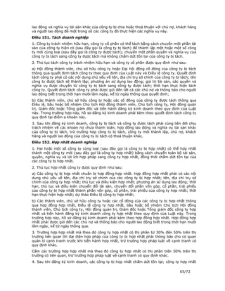 lao động và nghĩa vụ tài sản khác của công ty bị chia hoặc thoả thuận với chủ nợ, khách hàng
và người lao động để một trong số các công ty đó thực hiện các nghĩa vụ này.
Điều 151. Tách doanh nghiệp
1. Công ty trách nhiệm hữu hạn, công ty cổ phần có thể tách bằng cách chuyển một phần tài
sản của công ty hiện có (sau đây gọi là công ty bị tách) để thành lập một hoặc một số công
ty mới cùng loại (sau đây gọi là công ty được tách); chuyển một phần quyền và nghĩa vụ của
công ty bị tách sang công ty được tách mà không chấm dứt tồn tại của công ty bị tách.
2. Thủ tục tách công ty trách nhiệm hữu hạn và công ty cổ phần được quy định như sau:
a) Hội đồng thành viên, chủ sở hữu công ty hoặc Đại hội đồng cổ đông của công ty bị tách
thông qua quyết định tách công ty theo quy định của Luật này và Điều lệ công ty. Quyết định
tách công ty phải có các nội dung chủ yếu về tên, địa chỉ trụ sở chính của công ty bị tách; tên
công ty được tách sẽ thành lập; phương án sử dụng lao động; giá trị tài sản, các quyền và
nghĩa vụ được chuyển từ công ty bị tách sang công ty được tách; thời hạn thực hiện tách
công ty. Quyết định tách công ty phải được gửi đến tất cả các chủ nợ và thông báo cho người
lao động biết trong thời hạn mười lăm ngày, kể từ ngày thông qua quyết định;
b) Các thành viên, chủ sở hữu công ty hoặc các cổ đông của công ty được tách thông qua
Điều lệ, bầu hoặc bổ nhiệm Chủ tịch Hội đồng thành viên, Chủ tịch công ty, Hội đồng quản
trị, Giám đốc hoặc Tổng giám đốc và tiến hành đăng ký kinh doanh theo quy định của Luật
này. Trong trường hợp này, hồ sơ đăng ký kinh doanh phải kèm theo quyết định tách công ty
quy định tại điểm a khoản này.
3. Sau khi đăng ký kinh doanh, công ty bị tách và công ty được tách phải cùng liên đới chịu
trách nhiệm về các khoản nợ chưa thanh toán, hợp đồng lao động và nghĩa vụ tài sản khác
của công ty bị tách, trừ trường hợp công ty bị tách, công ty mới thành lập, chủ nợ, khách
hàng và người lao động của công ty bị tách có thoả thuận khác.
Điều 152. Hợp nhất doanh nghiệp
1. Hai hoặc một số công ty cùng loại (sau đây gọi là công ty bị hợp nhất) có thể hợp nhất
thành một công ty mới (sau đây gọi là công ty hợp nhất) bằng cách chuyển toàn bộ tài sản,
quyền, nghĩa vụ và lợi ích hợp pháp sang công ty hợp nhất, đồng thời chấm dứt tồn tại của
các công ty bị hợp nhất.
2. Thủ tục hợp nhất công ty được quy định như sau:
a) Các công ty bị hợp nhất chuẩn bị hợp đồng hợp nhất. Hợp đồng hợp nhất phải có các nội
dung chủ yếu về tên, địa chỉ trụ sở chính của các công ty bị hợp nhất; tên, địa chỉ trụ sở
chính của công ty hợp nhất; thủ tục và điều kiện hợp nhất; phương án sử dụng lao động; thời
hạn, thủ tục và điều kiện chuyển đổi tài sản, chuyển đổi phần vốn góp, cổ phần, trái phiếu
của công ty bị hợp nhất thành phần vốn góp, cổ phần, trái phiếu của công ty hợp nhất; thời
hạn thực hiện hợp nhất; dự thảo Điều lệ công ty hợp nhất;
b) Các thành viên, chủ sở hữu công ty hoặc các cổ đông của các công ty bị hợp nhất thông
qua hợp đồng hợp nhất, Điều lệ công ty hợp nhất, bầu hoặc bổ nhiệm Chủ tịch Hội đồng
thành viên, Chủ tịch công ty, Hội đồng quản trị, Giám đốc hoặc Tổng giám đốc công ty hợp
nhất và tiến hành đăng ký kinh doanh công ty hợp nhất theo quy định của Luật này. Trong
trường hợp này, hồ sơ đăng ký kinh doanh phải kèm theo hợp đồng hợp nhất. Hợp đồng hợp
nhất phải được gửi đến các chủ nợ và thông báo cho người lao động biết trong thời hạn mười
lăm ngày, kể từ ngày thông qua.
3. Trường hợp hợp nhất mà theo đó công ty hợp nhất có thị phần từ 30% đến 50% trên thị
trường liên quan thì đại điện hợp pháp của công ty bị hợp nhất phải thông báo cho cơ quan
quản lý cạnh tranh trước khi tiến hành hợp nhất, trừ trường hợp pháp luật về cạnh tranh có
quy định khác.
Cấm các trường hợp hợp nhất mà theo đó công ty hợp nhất có thị phần trên 50% trên thị
trường có liên quan, trừ trường hợp pháp luật về cạnh tranh có quy định khác.
4. Sau khi đăng ký kinh doanh, các công ty bị hợp nhất chấm dứt tồn tại; công ty hợp nhất

                                                                                     65/72
 