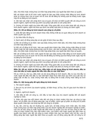 dân, Hộ chiếu hoặc chứng thực cá nhân hợp pháp khác của người đại diện theo uỷ quyền.
Đối với thành viên là tổ chức nước ngoài thì bản sao Giấy chứng nhận đăng ký kinh doanh
phải có chứng thực của cơ quan nơi tổ chức đó đã đăng ký không quá ba tháng trước ngày
nộp hồ sơ đăng ký kinh doanh.
4. Văn bản xác nhận vốn pháp định của cơ quan, tổ chức có thẩm quyền đối với công ty kinh
doanh ngành, nghề mà theo quy định của pháp luật phải có vốn pháp định.
5. Chứng chỉ hành nghề của Giám đốc hoặc Tổng giám đốc và cá nhân khác đối với công ty
kinh doanh ngành, nghề mà theo quy định của pháp luật phải có chứng chỉ hành nghề.
Điều 19. Hồ sơ đăng ký kinh doanh của công ty cổ phần
1. Giấy đề nghị đăng ký kinh doanh theo mẫu thống nhất do cơ quan đăng ký kinh doanh có
thẩm quyền quy định.
2. Dự thảo Điều lệ công ty.
3. Danh sách cổ đông sáng lập và các giấy tờ kèm theo sau đây:
a) Đối với cổ đông là cá nhân: bản sao Giấy chứng minh nhân dân, Hộ chiếu hoặc chứng thực
cá nhân hợp pháp khác;
b) Đối với cổ đông là tổ chức: bản sao quyết định thành lập, Giấy chứng nhận đăng ký kinh
doanh hoặc tài liệu tương đương khác của tổ chức; văn bản uỷ quyền, Giấy chứng minh nhân
dân, Hộ chiếu hoặc chứng thực cá nhân hợp pháp khác của người đại diện theo uỷ quyền.
Đối với cổ đông là tổ chức nước ngoài thì bản sao Giấy chứng nhận đăng ký kinh doanh phải
có chứng thực của cơ quan nơi tổ chức đó đã đăng ký không quá ba tháng trước ngày nộp hồ
sơ đăng ký kinh doanh.
4. Văn bản xác nhận vốn pháp định của cơ quan, tổ chức có thẩm quyền đối với công ty kinh
doanh ngành, nghề mà theo quy định của pháp luật phải có vốn pháp định.
5. Chứng chỉ hành nghề của Giám đốc hoặc Tổng giám đốc và cá nhân khác đối với công ty
kinh doanh ngành, nghề mà theo quy định của pháp luật phải có chứng chỉ hành nghề.
Điều 20. Hồ sơ, trình tự thủ tục, điều kiện và nội dung đăng ký kinh doanh, đầu tư
của nhà đầu tư nước ngoài lần đầu tiên đầu tư vào Việt Nam
Hồ sơ, trình tự, thủ tục, điều kiện và nội dung đăng ký kinh doanh, đầu tư của nhà đầu tư
nước ngoài lần đầu tiên đầu tư vào Việt Nam được thực hiện theo quy định của Luật này và
pháp luật về đầu tư. Giấy chứng nhận đầu tư đồng thời là Giấy chứng nhận đăng ký kinh
doanh.
Điều 21. Nội dung giấy đề nghị đăng ký kinh doanh
1. Tên doanh nghiệp.
2. Địa chỉ trụ sở chính của doanh nghiệp; số điện thoại, số fax, địa chỉ giao dịch thư điện tử
(nếu có).
3. Ngành, nghề kinh doanh.
4. Vốn điều lệ đối với công ty, vốn đầu tư ban đầu của chủ doanh nghiệp đối với doanh
nghiệp tư nhân.
5. Phần vốn góp của mỗi thành viên đối với công ty trách nhiệm hữu hạn và công ty hợp
danh; số cổ phần của cổ đông sáng lập, loại cổ phần, mệnh giá cổ phần và tổng số cổ phần
được quyền chào bán của từng loại đối với công ty cổ phần.
6. Họ, tên, chữ ký, địa chỉ thường trú, quốc tịch, số Giấy chứng minh nhân dân, Hộ chiếu
hoặc chứng thực cá nhân hợp pháp khác của chủ doanh nghiệp đối với doanh nghiệp tư nhân;
của chủ sở hữu công ty hoặc người đại diện theo uỷ quyền của chủ sở hữu công ty đối với
công ty trách nhiệm hữu hạn một thành viên; của thành viên hoặc người đại diện theo uỷ
quyền của thành viên đối với công ty trách nhiệm hữu hạn hai thành viên trở lên; của cổ
đông sáng lập hoặc người đại diện theo uỷ quyền của cổ đông sáng lập đối với công ty cổ

                                                                                     8/72
 