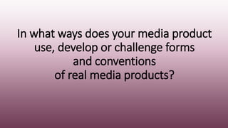 In what ways does your media product
use, develop or challenge forms
and conventions
of real media products?
 