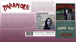 The logo I designed for the band is made up of bold
strokes and heavy lines. This logo works well and
makes it clear to fans of the artist that the bands
genre is rock as the heavy lines used represent the
heavier style of music. This style of logo’s among rock
bands is quite common meaning it will be easy for
music fans to read and understand the genre of the
bands music.
As my analysis of digipak’s taught me that an effective way to make text look
interesting was to make it match the theme of the album, I decided to do
the same in my own digipak. I created graphics which made my digipak have
a partly illustrated and ‘sketchy’ theme, and my band logo I created works
well with this theme already. This inspired me to create the rest of the text
on my digipak in a similar way to my band logo. I created the album name
using the exact same style of paint tools in PhotoShop as I did when making
the band logo. I then created a ‘handwritten’ looking style for the rest of the
text in my digipak which matches my logos and band title. The handwritten
quality to my text matches the hand drawn and sketchy quality to my
graphics making the visual theme of the album clear.
From analysing digipak’s I learnt that including a
barcode and copyright information is an
important and necessary feature which must be
included. To keep this looking professional I
decided to use a normal serif font apposed to the
hand written style of text I have used in the rest
of the digipak.
 