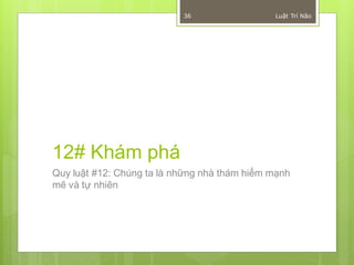 36                 Luật Trí Não




12# Khám phá
Quy luật #12: Chúng ta là những nhà thám hiểm mạnh
mẽ và tự nhiên
 