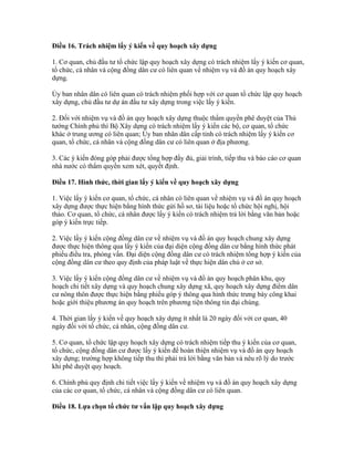 Điều 16. Trách nhiệm lấy ý kiến về quy hoạch xây dựng
1. Cơ quan, chủ đầu tư tổ chức lập quy hoạch xây dựng có trách nhiệm lấy ý kiến cơ quan,
tổ chức, cá nhân và cộng đồng dân cư có liên quan về nhiệm vụ và đồ án quy hoạch xây
dựng.
Ủy ban nhân dân có liên quan có trách nhiệm phối hợp với cơ quan tổ chức lập quy hoạch
xây dựng, chủ đầu tư dự án đầu tư xây dựng trong việc lấy ý kiến.
2. Đối với nhiệm vụ và đồ án quy hoạch xây dựng thuộc thẩm quyền phê duyệt của Thủ
tướng Chính phủ thì Bộ Xây dựng có trách nhiệm lấy ý kiến các bộ, cơ quan, tổ chức
khác ở trung ương có liên quan; Ủy ban nhân dân cấp tỉnh có trách nhiệm lấy ý kiến cơ
quan, tổ chức, cá nhân và cộng đồng dân cư có liên quan ở địa phương.
3. Các ý kiến đóng góp phải được tổng hợp đầy đủ, giải trình, tiếp thu và báo cáo cơ quan
nhà nước có thẩm quyền xem xét, quyết định.
Điều 17. Hình thức, thời gian lấy ý kiến về quy hoạch xây dựng
1. Việc lấy ý kiến cơ quan, tổ chức, cá nhân có liên quan về nhiệm vụ và đồ án quy hoạch
xây dựng được thực hiện bằng hình thức gửi hồ sơ, tài liệu hoặc tổ chức hội nghị, hội
thảo. Cơ quan, tổ chức, cá nhân được lấy ý kiến có trách nhiệm trả lời bằng văn bản hoặc
góp ý kiến trực tiếp.
2. Việc lấy ý kiến cộng đồng dân cư về nhiệm vụ và đồ án quy hoạch chung xây dựng
được thực hiện thông qua lấy ý kiến của đại diện cộng đồng dân cư bằng hình thức phát
phiếu điều tra, phỏng vấn. Đại diện cộng đồng dân cư có trách nhiệm tổng hợp ý kiến của
cộng đồng dân cư theo quy định của pháp luật về thực hiện dân chủ ở cơ sở.
3. Việc lấy ý kiến cộng đồng dân cư về nhiệm vụ và đồ án quy hoạch phân khu, quy
hoạch chi tiết xây dựng và quy hoạch chung xây dựng xã, quy hoạch xây dựng điểm dân
cư nông thôn được thực hiện bằng phiếu góp ý thông qua hình thức trưng bày công khai
hoặc giới thiệu phương án quy hoạch trên phương tiện thông tin đại chúng.
4. Thời gian lấy ý kiến về quy hoạch xây dựng ít nhất là 20 ngày đối với cơ quan, 40
ngày đối với tổ chức, cá nhân, cộng đồng dân cư.
5. Cơ quan, tổ chức lập quy hoạch xây dựng có trách nhiệm tiếp thu ý kiến của cơ quan,
tổ chức, cộng đồng dân cư được lấy ý kiến để hoàn thiện nhiệm vụ và đồ án quy hoạch
xây dựng; trường hợp không tiếp thu thì phải trả lời bằng văn bản và nêu rõ lý do trước
khi phê duyệt quy hoạch.
6. Chính phủ quy định chi tiết việc lấy ý kiến về nhiệm vụ và đồ án quy hoạch xây dựng
của các cơ quan, tổ chức, cá nhân và cộng đồng dân cư có liên quan.
Điều 18. Lựa chọn tổ chức tư vấn lập quy hoạch xây dựng
 