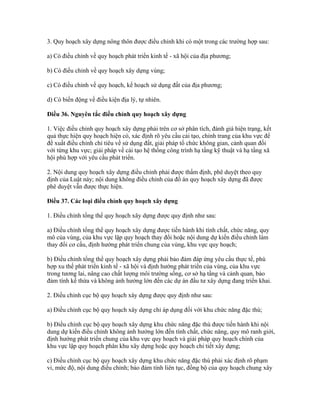 3. Quy hoạch xây dựng nông thôn được điều chỉnh khi có một trong các trường hợp sau:
a) Có điều chỉnh về quy hoạch phát triển kinh tế - xã hội của địa phương;
b) Có điều chỉnh về quy hoạch xây dựng vùng;
c) Có điều chỉnh về quy hoạch, kế hoạch sử dụng đất của địa phương;
d) Có biến động về điều kiện địa lý, tự nhiên.
Điều 36. Nguyên tắc điều chỉnh quy hoạch xây dựng
1. Việc điều chỉnh quy hoạch xây dựng phải trên cơ sở phân tích, đánh giá hiện trạng, kết
quả thực hiện quy hoạch hiện có, xác định rõ yêu cầu cải tạo, chỉnh trang của khu vực để
đề xuất điều chỉnh chỉ tiêu về sử dụng đất, giải pháp tổ chức không gian, cảnh quan đối
với từng khu vực; giải pháp về cải tạo hệ thống công trình hạ tầng kỹ thuật và hạ tầng xã
hội phù hợp với yêu cầu phát triển.
2. Nội dung quy hoạch xây dựng điều chỉnh phải được thẩm định, phê duyệt theo quy
định của Luật này; nội dung không điều chỉnh của đồ án quy hoạch xây dựng đã được
phê duyệt vẫn được thực hiện.
Điều 37. Các loại điều chỉnh quy hoạch xây dựng
1. Điều chỉnh tổng thể quy hoạch xây dựng được quy định như sau:
a) Điều chỉnh tổng thể quy hoạch xây dựng được tiến hành khi tính chất, chức năng, quy
mô của vùng, của khu vực lập quy hoạch thay đổi hoặc nội dung dự kiến điều chỉnh làm
thay đổi cơ cấu, định hướng phát triển chung của vùng, khu vực quy hoạch;
b) Điều chỉnh tổng thể quy hoạch xây dựng phải bảo đảm đáp ứng yêu cầu thực tế, phù
hợp xu thế phát triển kinh tế - xã hội và định hướng phát triển của vùng, của khu vực
trong tương lai, nâng cao chất lượng môi trường sống, cơ sở hạ tầng và cảnh quan, bảo
đảm tính kế thừa và không ảnh hưởng lớn đến các dự án đầu tư xây dựng đang triển khai.
2. Điều chỉnh cục bộ quy hoạch xây dựng được quy định như sau:
a) Điều chỉnh cục bộ quy hoạch xây dựng chỉ áp dụng đối với khu chức năng đặc thù;
b) Điều chỉnh cục bộ quy hoạch xây dựng khu chức năng đặc thù được tiến hành khi nội
dung dự kiến điều chỉnh không ảnh hưởng lớn đến tính chất, chức năng, quy mô ranh giới,
định hướng phát triển chung của khu vực quy hoạch và giải pháp quy hoạch chính của
khu vực lập quy hoạch phân khu xây dựng hoặc quy hoạch chi tiết xây dựng;
c) Điều chỉnh cục bộ quy hoạch xây dựng khu chức năng đặc thù phải xác định rõ phạm
vi, mức độ, nội dung điều chỉnh; bảo đảm tính liên tục, đồng bộ của quy hoạch chung xây
 
