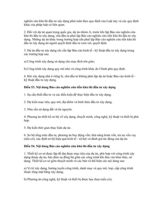 nghiên cứu khả thi đầu tư xây dựng phải tuân theo quy định của Luật này và các quy định
khác của pháp luật có liên quan.
2. Đối với dự án quan trọng quốc gia, dự án nhóm A, trước khi lập Báo cáo nghiên cứu
khả thi đầu tư xây dựng, chủ đầu tư phải lập Báo cáo nghiên cứu tiền khả thi đầu tư xây
dựng. Những dự án khác trong trường hợp cần phải lập Báo cáo nghiên cứu tiền khả thi
đầu tư xây dựng do người quyết định đầu tư xem xét, quyết định.
3. Dự án đầu tư xây dựng chỉ cần lập Báo cáo kinh tế - kỹ thuật đầu tư xây dựng trong
các trường hợp sau:
a) Công trình xây dựng sử dụng cho mục đích tôn giáo;
b) Công trình xây dựng quy mô nhỏ và công trình khác do Chính phủ quy định.
4. Khi xây dựng nhà ở riêng lẻ, chủ đầu tư không phải lập dự án hoặc Báo cáo kinh tế -
kỹ thuật đầu tư xây dựng.
Điều 53. Nội dung Báo cáo nghiên cứu tiền khả thi đầu tư xây dựng
1. Sự cần thiết đầu tư và các điều kiện để thực hiện đầu tư xây dựng.
2. Dự kiến mục tiêu, quy mô, địa điểm và hình thức đầu tư xây dựng.
3. Nhu cầu sử dụng đất và tài nguyên.
4. Phương án thiết kế sơ bộ về xây dựng, thuyết minh, công nghệ, kỹ thuật và thiết bị phù
hợp.
5. Dự kiến thời gian thực hiện dự án.
6. Sơ bộ tổng mức đầu tư, phương án huy động vốn; khả năng hoàn vốn, trả nợ vốn vay
(nếu có); xác định sơ bộ hiệu quả kinh tế - xã hội và đánh giá tác động của dự án.
Điều 54. Nội dung Báo cáo nghiên cứu khả thi đầu tư xây dựng
1. Thiết kế cơ sở được lập để đạt được mục tiêu của dự án, phù hợp với công trình xây
dựng thuộc dự án, bảo đảm sự đồng bộ giữa các công trình khi đưa vào khai thác, sử
dụng. Thiết kế cơ sở gồm thuyết minh và các bản vẽ thể hiện các nội dung sau:
a) Vị trí xây dựng, hướng tuyến công trình, danh mục và quy mô, loại, cấp công trình
thuộc tổng mặt bằng xây dựng;
b) Phương án công nghệ, kỹ thuật và thiết bị được lựa chọn (nếu có);
 
