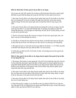 Điều 62. Hình thức tổ chức quản lý dự án đầu tư xây dựng
Căn cứ quy mô, tính chất, nguồn vốn sử dụng và điều kiện thực hiện dự án, người quyết
định đầu tư quyết định áp dụng một trong các hình thức tổ chức quản lý dự án sau:
1. Ban quản lý dự án đầu tư xây dựng chuyên ngành, Ban quản lý dự án đầu tư xây dựng
khu vực áp dụng đối với dự án sử dụng vốn ngân sách nhà nước, dự án theo chuyên
ngành sử dụng vốn nhà nước ngoài ngân sách của tập đoàn kinh tế, tổng công ty nhà
nước.
2. Ban quản lý dự án đầu tư xây dựng một dự án áp dụng đối với dự án sử dụng vốn nhà
nước quy mô nhóm A có công trình cấp đặc biệt; có áp dụng công nghệ cao được Bộ
trưởng Bộ Khoa học và Công nghệ xác nhận bằng văn bản; dự án về quốc phòng, an ninh
có yêu cầu bí mật nhà nước.
3. Thuê tư vấn quản lý dự án đối với dự án sử dụng vốn nhà nước ngoài ngân sách, vốn
khác và dự án có tính chất đặc thù, đơn lẻ.
4. Chủ đầu tư sử dụng bộ máy chuyên môn trực thuộc có đủ điều kiện năng lực để quản
lý thực hiện dự án cải tạo, sửa chữa quy mô nhỏ, dự án có sự tham gia của cộng đồng.
5. Ban quản lý dự án, tư vấn quản lý dự án quy định tại các khoản 1, 2 và 3 Điều này phải
có đủ điều kiện năng lực theo quy định tại Điều 152 của Luật này.
6. Chính phủ quy định chi tiết về mô hình, tổ chức và hoạt động của các ban quản lý dự
án đầu tư xây dựng.
Điều 63. Ban quản lý dự án đầu tư xây dựng chuyên ngành, Ban quản lý dự án đầu
tư xây dựng khu vực
1. Bộ trưởng, Thủ trưởng cơ quan ngang bộ, Chủ tịch Ủy ban nhân dân cấp tỉnh, Chủ tịch
Ủy ban nhân dân cấp huyện, người đại diện có thẩm quyền của doanh nghiệp nhà nước
quyết định thành lập Ban quản lý dự án đầu tư xây dựng chuyên ngành, Ban quản lý dự
án đầu tư xây dựng khu vực để quản lý một số dự án thuộc cùng chuyên ngành, tuyến
công trình hoặc trên cùng một địa bàn.
2. Ban quản lý dự án đầu tư xây dựng chuyên ngành, Ban quản lý dự án đầu tư xây dựng
khu vực được giao làm chủ đầu tư một số dự án và thực hiện chức năng, nhiệm vụ quản
lý dự án, tham gia tư vấn quản lý dự án khi cần thiết.
3. Ban quản lý dự án đầu tư xây dựng chuyên ngành, Ban quản lý dự án đầu tư xây dựng
khu vực có trách nhiệm sau:
a) Thực hiện quyền và nghĩa vụ của chủ đầu tư theo quy định tại Điều 68 của Luật này,
trực tiếp quản lý đối với những dự án do người quyết định đầu tư giao và thực hiện quyền,
nghĩa vụ theo quy định tại Điều 69 của Luật này;
 